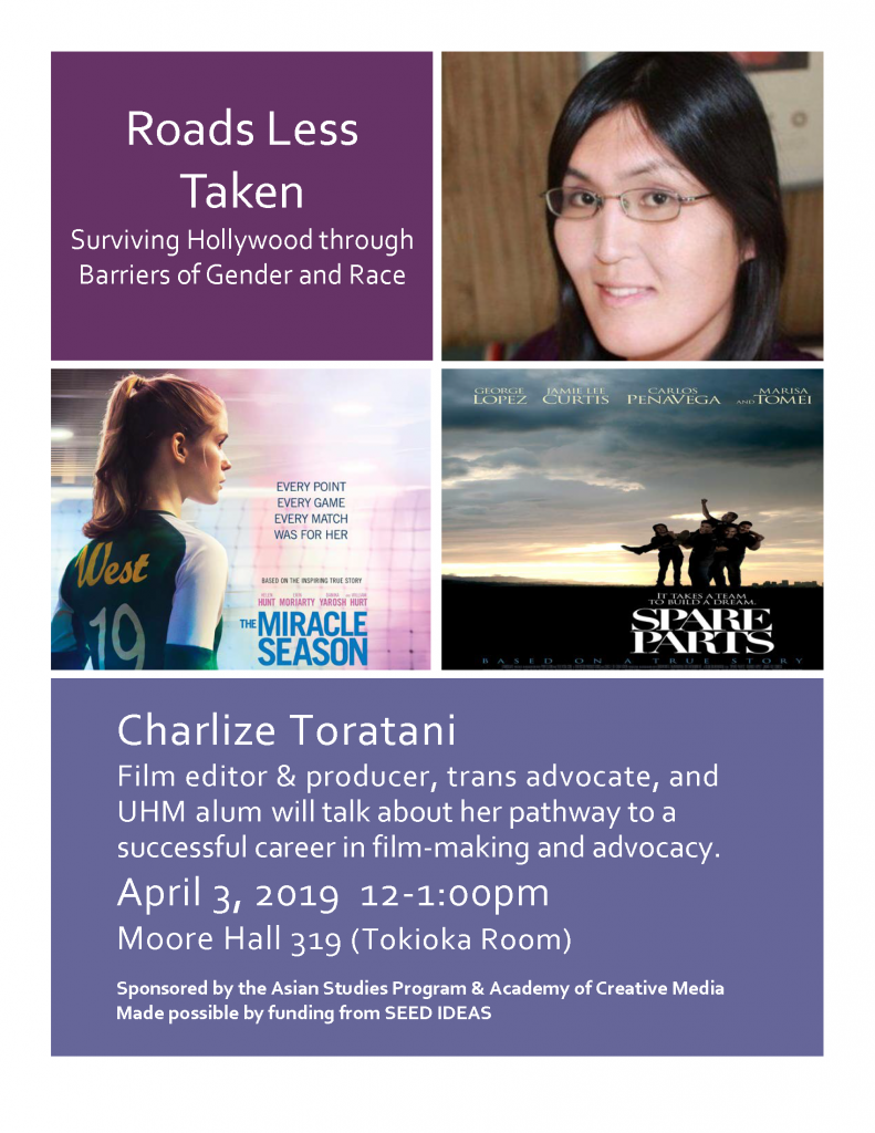 Charlize Toratani, Film editor and producer, trans advocate, and UHM alum will talk about her pathway to a successful career in filmmaking and advocacy
April 3, 2019, 12-1 pm
Moore Hall 319 (Tokioka Room). 