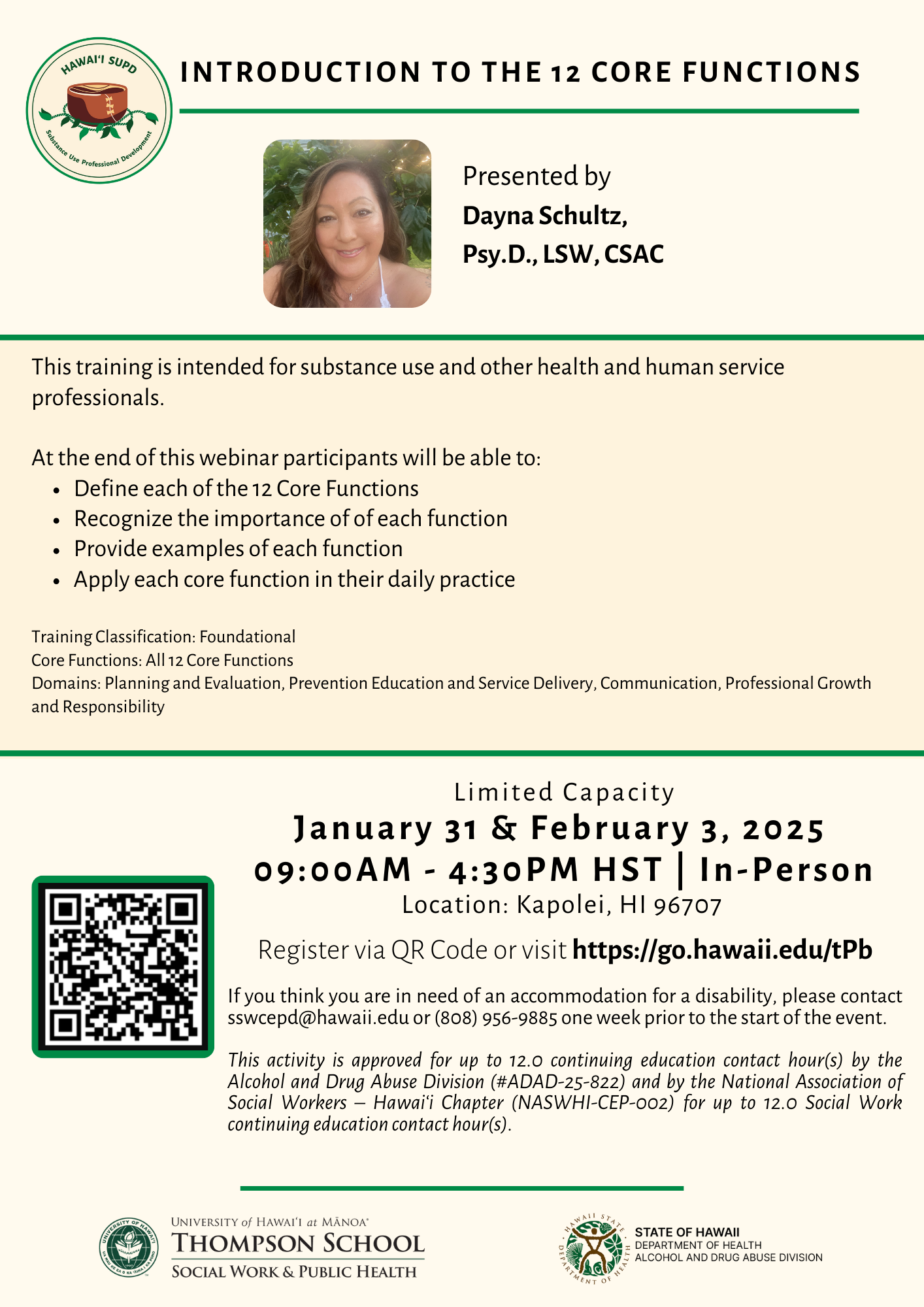 This training flyer is for Introduction To The 12 Core Functions presented by Dayna Schultz, Psy.D, LSW, CSAC. This training is intended for substance use and other health and human service professionals. At the end of this training, participants will be able to define each of the 12 Core Functions; recognize the importance of each function; provide examples of each function; and apply each core function in their daily practice. This training is limited capacity and is on January 31 & February 3, 2025 from 9:00AM to 4:30PM HST in-person in Kapolei, HI 96707. Register via QR code or visit https://go.hawaii.edu/tPb.