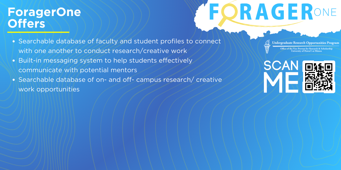 UROP invites all UHM undergraduate students and mentors from all disciplines to utilize ForagerOne, a research/creative work networking platform and one-stop-shop for undergraduate research/creative work opportunities at UHM.